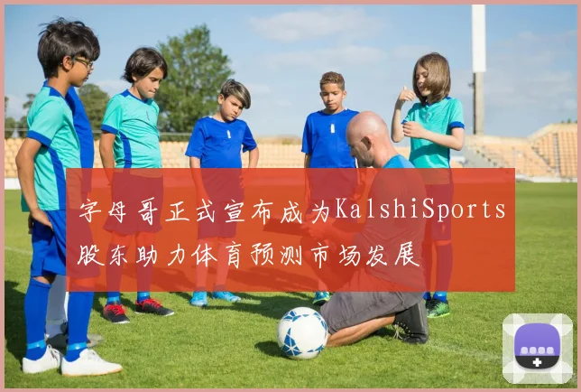 字母哥正式宣布成为KalshiSports股东助力体育预测市场发展