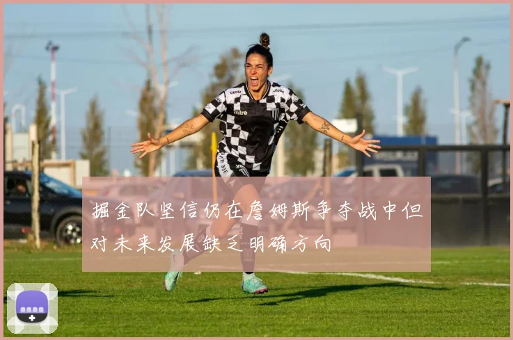 掘金队坚信仍在詹姆斯争夺战中但对未来发展缺乏明确方向