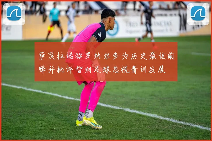 萨莫拉诺称罗纳尔多为历史最佳前锋并批评智利足球忽视青训发展
