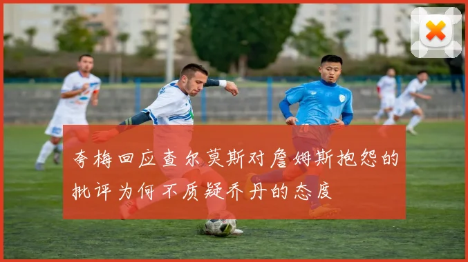 夸梅回应查尔莫斯对詹姆斯抱怨的批评为何不质疑乔丹的态度