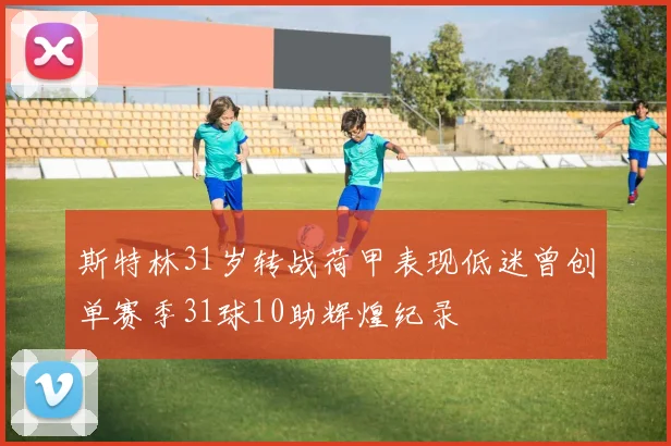 斯特林31岁转战荷甲表现低迷曾创单赛季31球10助辉煌纪录