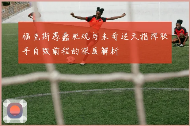 福克斯愚蠢犯规与米奇逆天指挥联手自毁前程的深度解析