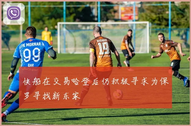 快船在交易哈登后仍积极寻求为保罗寻找新东家