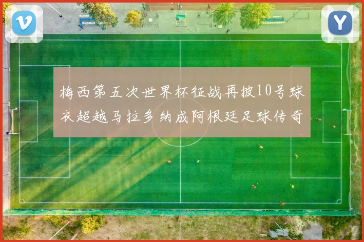 梅西第五次世界杯征战再披10号球衣超越马拉多纳成阿根廷足球传奇