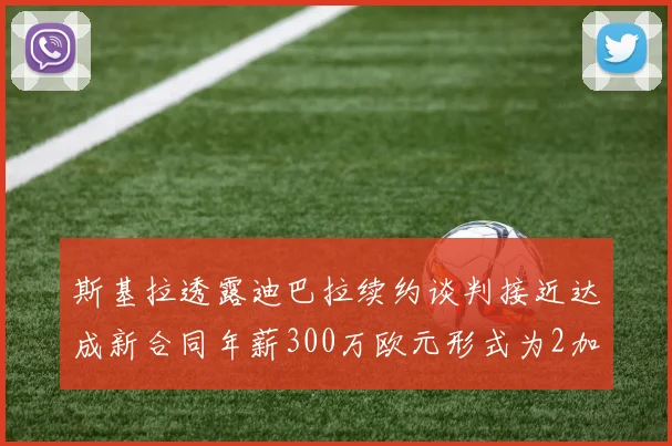 斯基拉透露迪巴拉续约谈判接近达成新合同年薪300万欧元形式为2加1