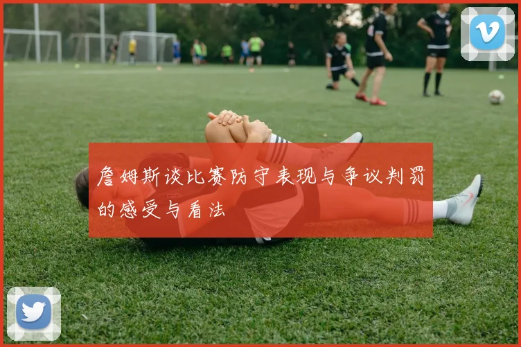 詹姆斯谈比赛防守表现与争议判罚的感受与看法