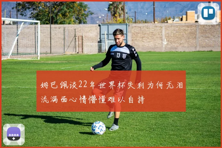 姆巴佩谈22年世界杯失利为何无泪流满面心情懵懂难以自持