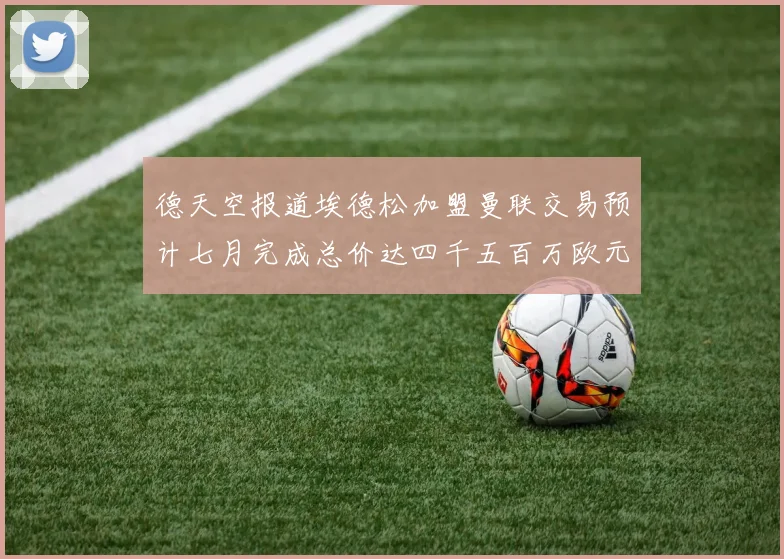 德天空报道埃德松加盟曼联交易预计七月完成总价达四千五百万欧元