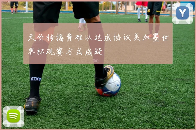 天价转播费难以达成协议美加墨世界杯观赛方式成疑