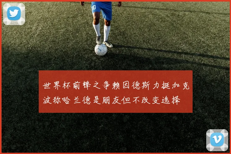 世界杯前锋之争赖因德斯力挺加克波称哈兰德是朋友但不改变选择