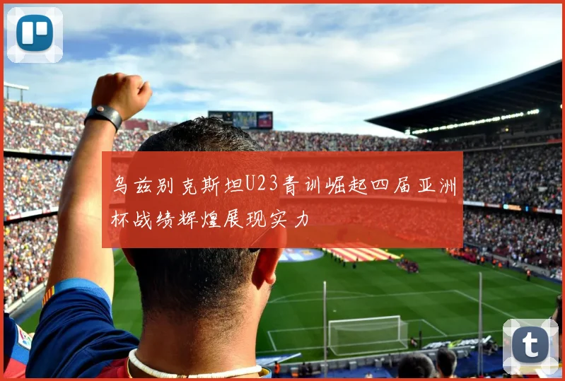 乌兹别克斯坦U23青训崛起四届亚洲杯战绩辉煌展现实力