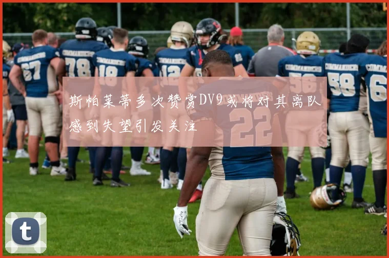 斯帕莱蒂多次赞赏DV9或将对其离队感到失望引发关注