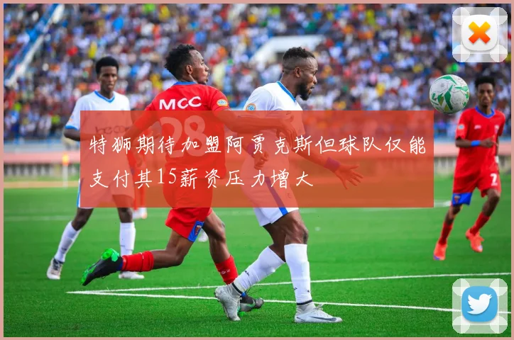 特狮期待加盟阿贾克斯但球队仅能支付其15薪资压力增大