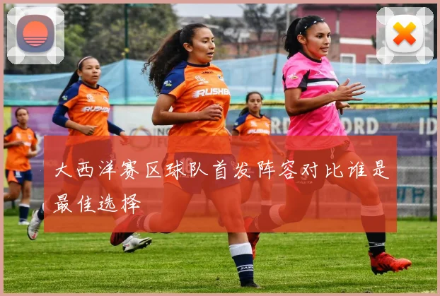 大西洋赛区球队首发阵容对比谁是最佳选择