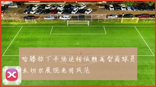 哈滕称下半场逆转依赖高智商球员米切尔展现老将风范
