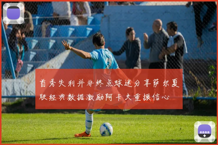 首秀失利并非终点球迷分享萨尔夏联经典数据激励阿卡夫重振信心