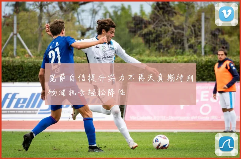 宽萨自信提升实力不再天真期待利物浦机会轻松降临