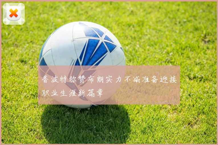 香波特称赞布朗实力不减准备迎接职业生涯新篇章