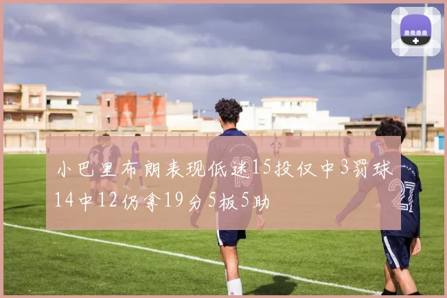 小巴里布朗表现低迷15投仅中3罚球14中12仍拿19分5板5助