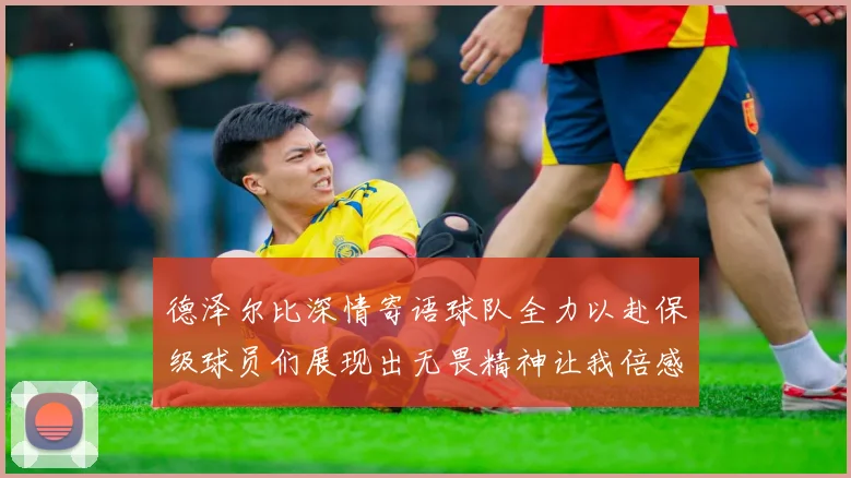 德泽尔比深情寄语球队全力以赴保级球员们展现出无畏精神让我倍感自豪