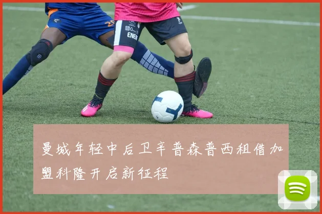 曼城年轻中后卫辛普森普西租借加盟科隆开启新征程