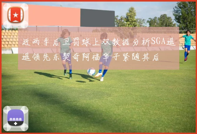 近两季后卫罚球上双数据分析SGA遥遥领先东契奇阿福华子紧随其后