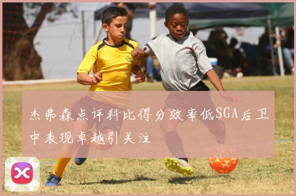 杰弗森点评科比得分效率低SGA后卫中表现卓越引关注