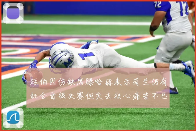 廷伯因伤缺席滕哈赫表示荷兰仍有机会晋级决赛但失去核心痛苦不已