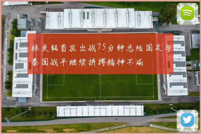 林良铭首发出战75分钟总结国足与泰国战平继续拼搏精神不减